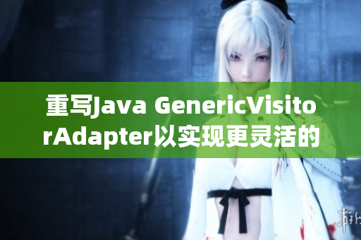重写Java GenericVisitorAdapter以实现更灵活的访问方式