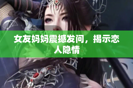 女友妈妈震撼发问，揭示恋人隐情