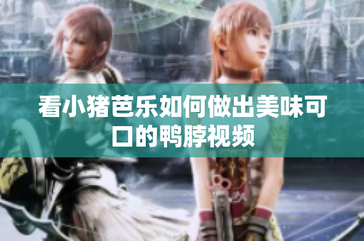 看小猪芭乐如何做出美味可口的鸭脖视频