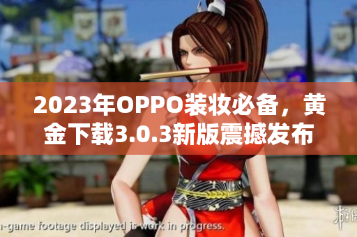 2023年OPPO装妆必备，黄金下载3.0.3新版震撼发布！