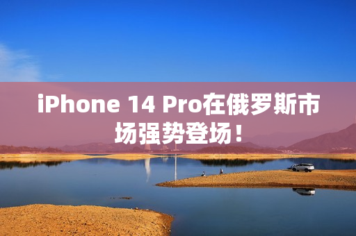 iPhone 14 Pro在俄罗斯市场强势登场！