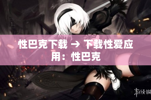 性巴克下载 → 下载性爱应用：性巴克