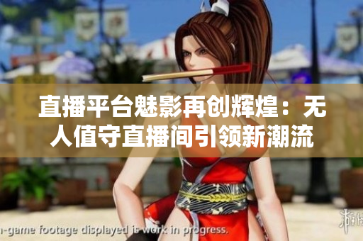 直播平台魅影再创辉煌：无人值守直播间引领新潮流