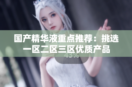 国产精华液重点推荐：挑选一区二区三区优质产品