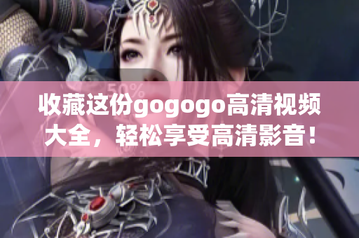 收藏这份gogogo高清视频大全，轻松享受高清影音！