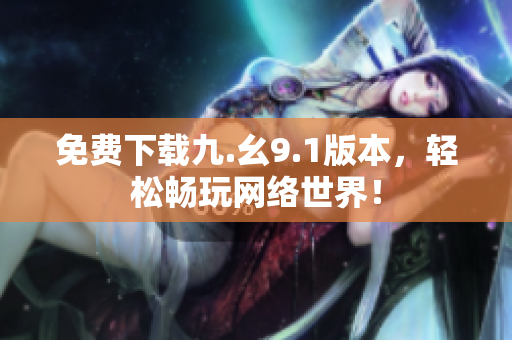 免费下载九.幺9.1版本，轻松畅玩网络世界！