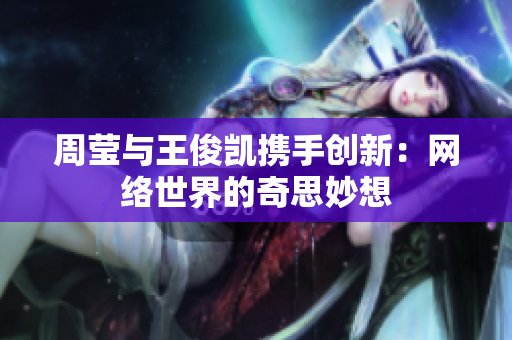 周莹与王俊凯携手创新：网络世界的奇思妙想