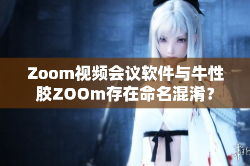 Zoom视频会议软件与牛性胶ZOOm存在命名混淆？