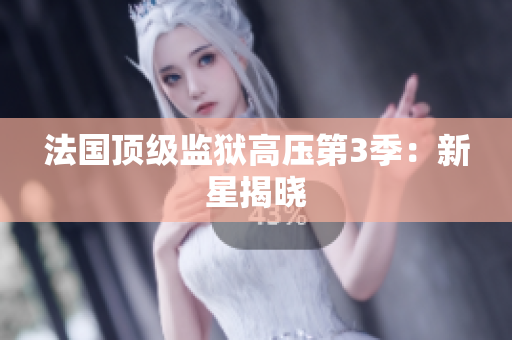 法国顶级监狱高压第3季：新星揭晓