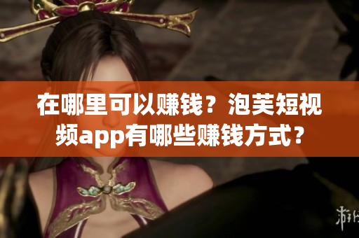 在哪里可以赚钱？泡芙短视频app有哪些赚钱方式？