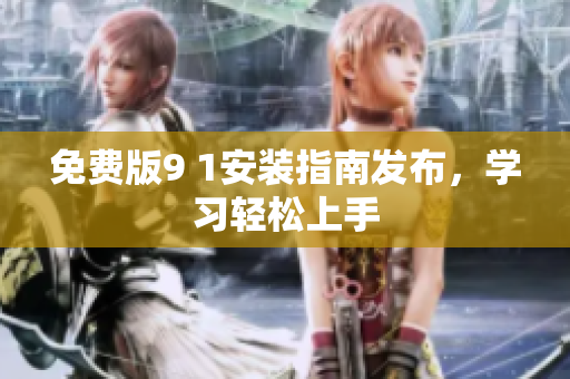 免费版9 1安装指南发布，学习轻松上手
