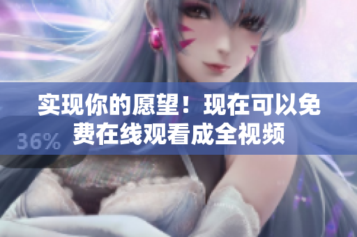 实现你的愿望！现在可以免费在线观看成全视频