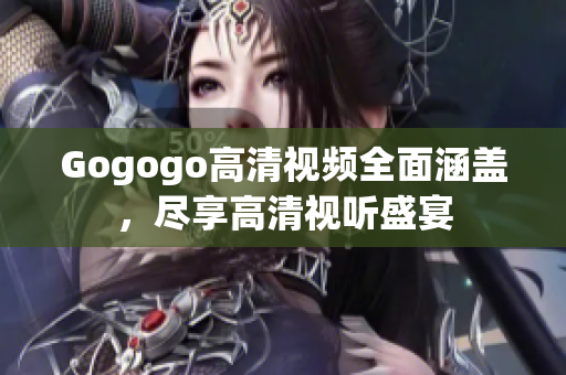 Gogogo高清视频全面涵盖，尽享高清视听盛宴