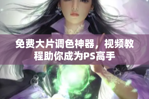 免费大片调色神器，视频教程助你成为PS高手