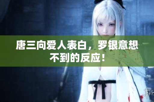 唐三向爱人表白，罗银意想不到的反应！