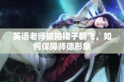 英语老师被拍裙子翻飞，如何保障师德形象