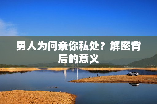 男人为何亲你私处？解密背后的意义