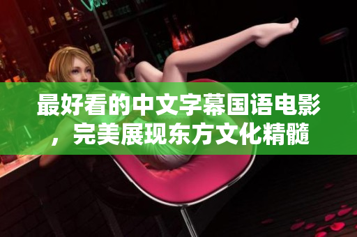 最好看的中文字幕国语电影，完美展现东方文化精髓