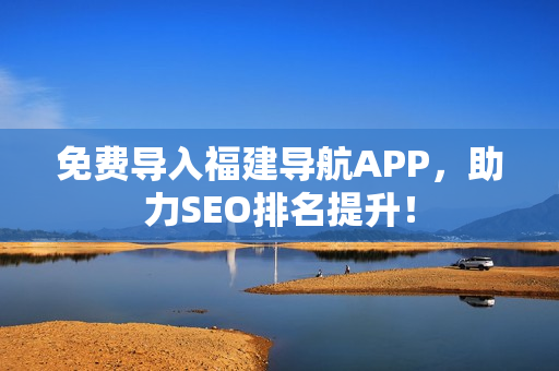 免费导入福建导航APP，助力SEO排名提升！