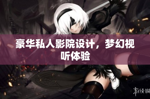 豪华私人影院设计，梦幻视听体验