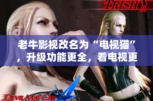 老牛影视改名为“电视猫”，升级功能更全，看电视更方便。