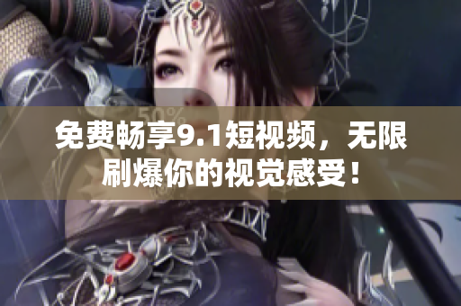 免费畅享9.1短视频，无限刷爆你的视觉感受！