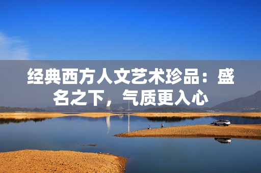 经典西方人文艺术珍品：盛名之下，气质更入心