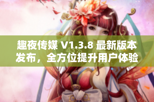 趣夜传媒 V1.3.8 最新版本发布，全方位提升用户体验！