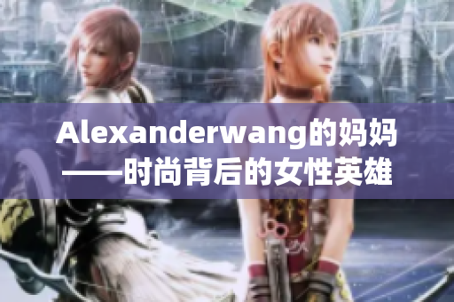 Alexanderwang的妈妈——时尚背后的女性英雄