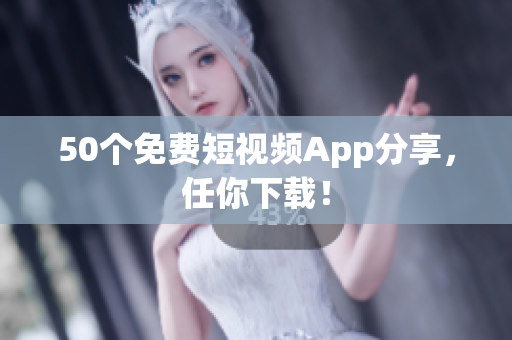 50个免费短视频App分享，任你下载！