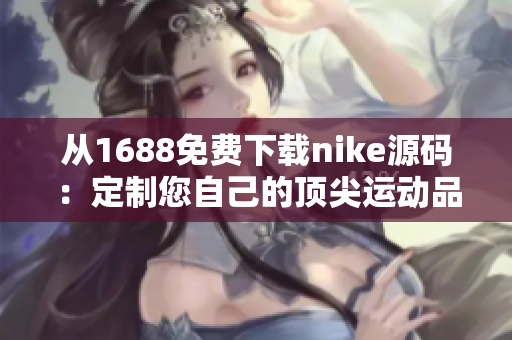 从1688免费下载nike源码：定制您自己的顶尖运动品牌
