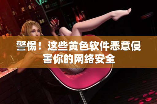警惕！这些黄色软件恶意侵害你的网络安全