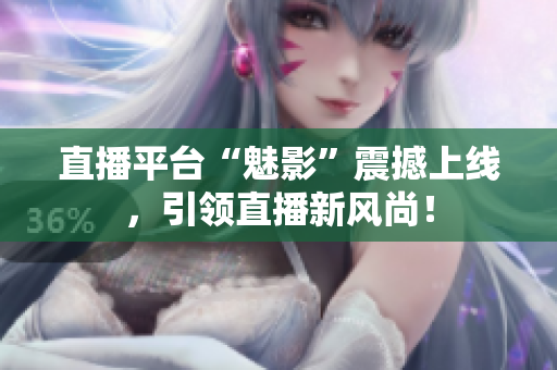 直播平台“魅影”震撼上线，引领直播新风尚！