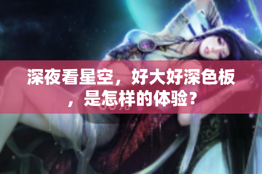 深夜看星空，好大好深色板，是怎样的体验？