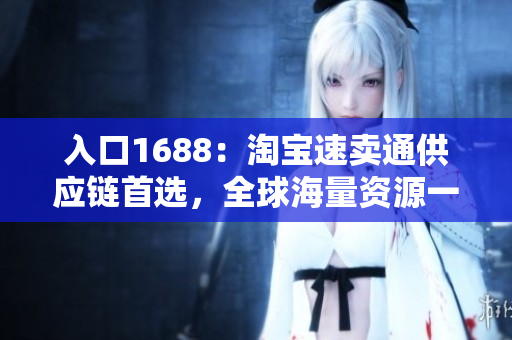 入口1688：淘宝速卖通供应链首选，全球海量资源一站式访问