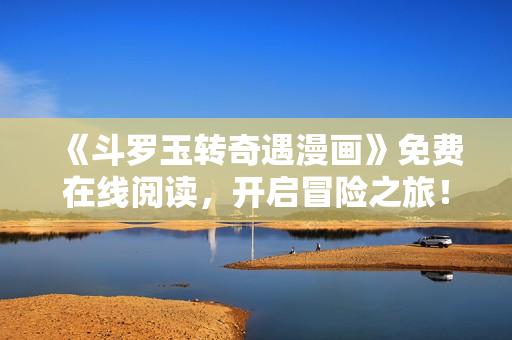 《斗罗玉转奇遇漫画》免费在线阅读，开启冒险之旅！