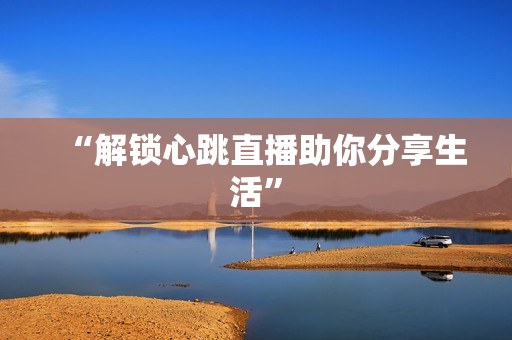 “解锁心跳直播助你分享生活”