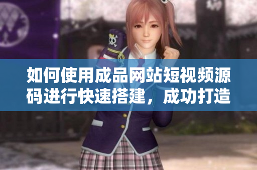 如何使用成品网站短视频源码进行快速搭建，成功打造自己的短视频网站