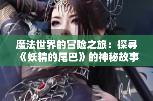 魔法世界的冒险之旅：探寻《妖精的尾巴》的神秘故事