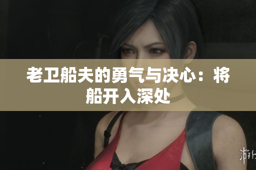 老卫船夫的勇气与决心：将船开入深处
