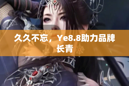 久久不忘，Ye8.8助力品牌长青