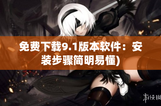 免费下载9.1版本软件：安装步骤简明易懂)