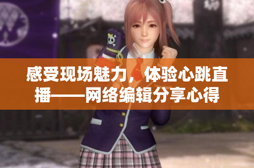 感受现场魅力，体验心跳直播——网络编辑分享心得
