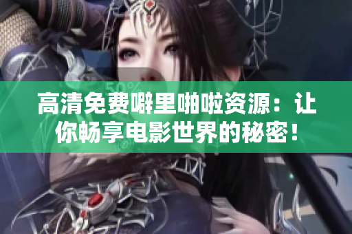 高清免费噼里啪啦资源：让你畅享电影世界的秘密！