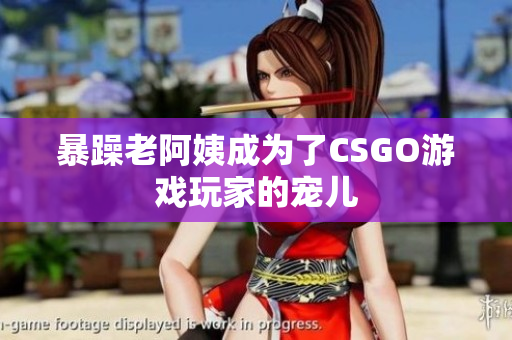 暴躁老阿姨成为了CSGO游戏玩家的宠儿