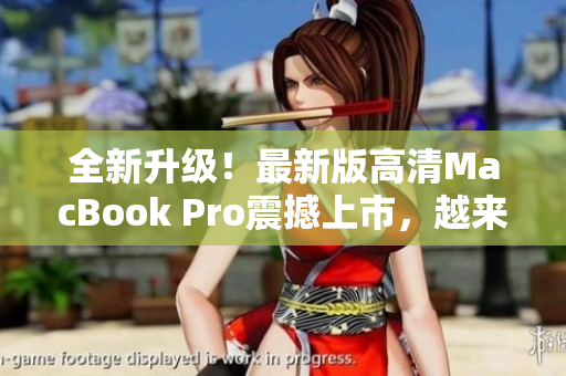 全新升级！最新版高清MacBook Pro震撼上市，越来越年轻化