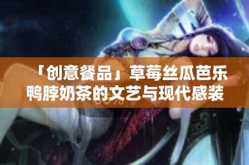 「创意餐品」草莓丝瓜芭乐鸭脖奶茶的文艺与现代感装饰