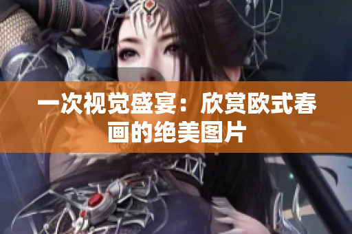 一次视觉盛宴：欣赏欧式春画的绝美图片