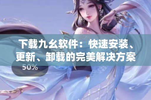 下载九幺软件：快速安装、更新、卸载的完美解决方案)
