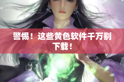 警惕！这些黄色软件千万别下载！